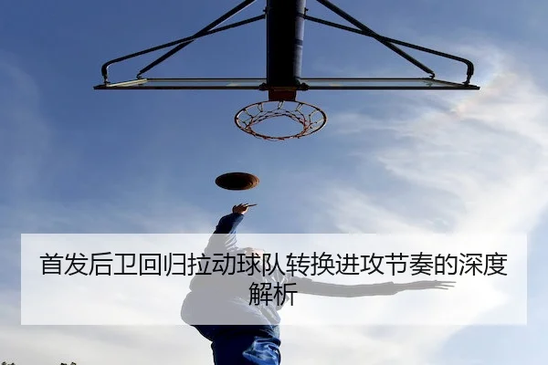 首发后卫回归拉动球队转换进攻节奏的深度解析